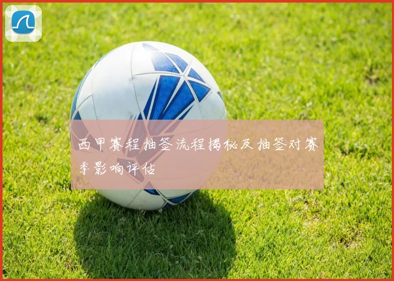 西甲赛程抽签流程揭秘及抽签对赛季影响评估