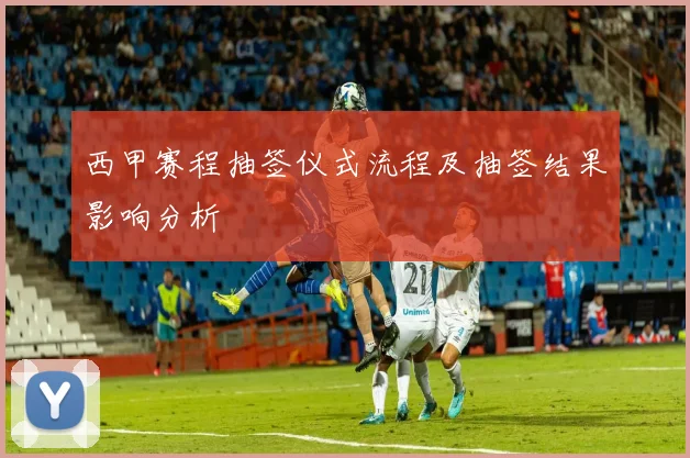 西甲赛程抽签仪式流程及抽签结果影响分析