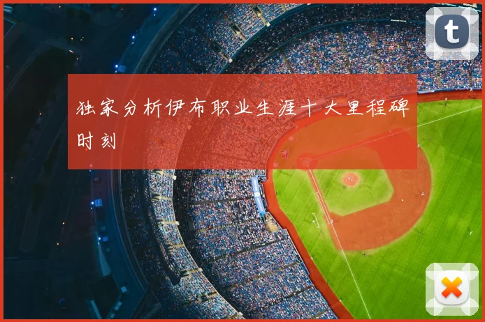 独家分析伊布职业生涯十大里程碑时刻