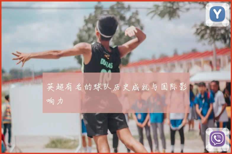 英超有名的球队历史成就与国际影响力