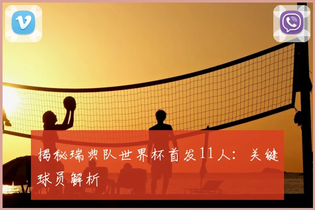 揭秘瑞典队世界杯首发11人：关键球员解析