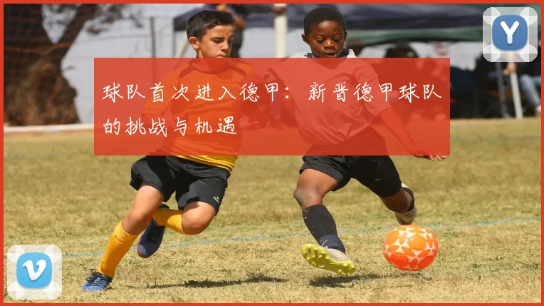 球队首次进入德甲：新晋德甲球队的挑战与机遇