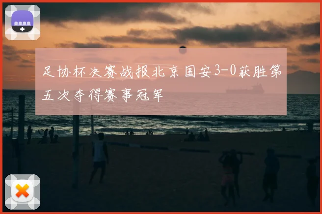 足协杯决赛战报北京国安3-0获胜第五次夺得赛事冠军