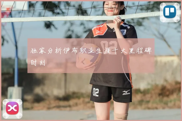 独家分析伊布职业生涯十大里程碑时刻